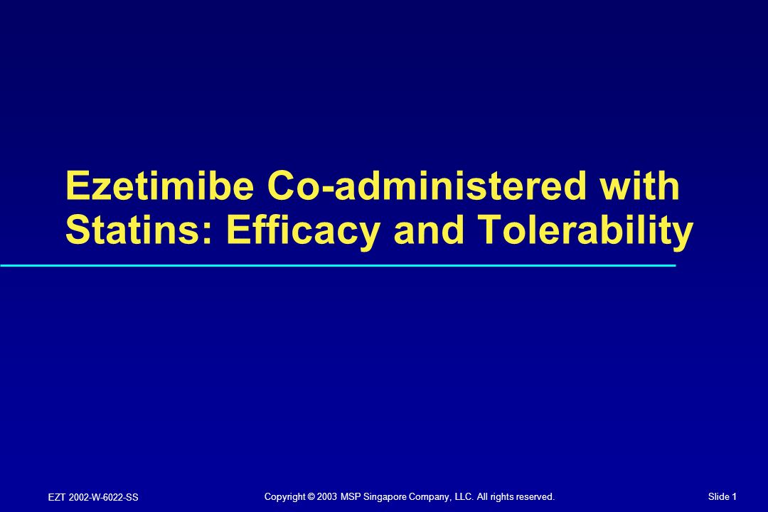 Slide 1 EZT 2002-W-6022-SS Ezetimibe Co-administered with Statins: Efficacy and Tolerability Copyright © 2003 MSP Singapore Company, LLC.