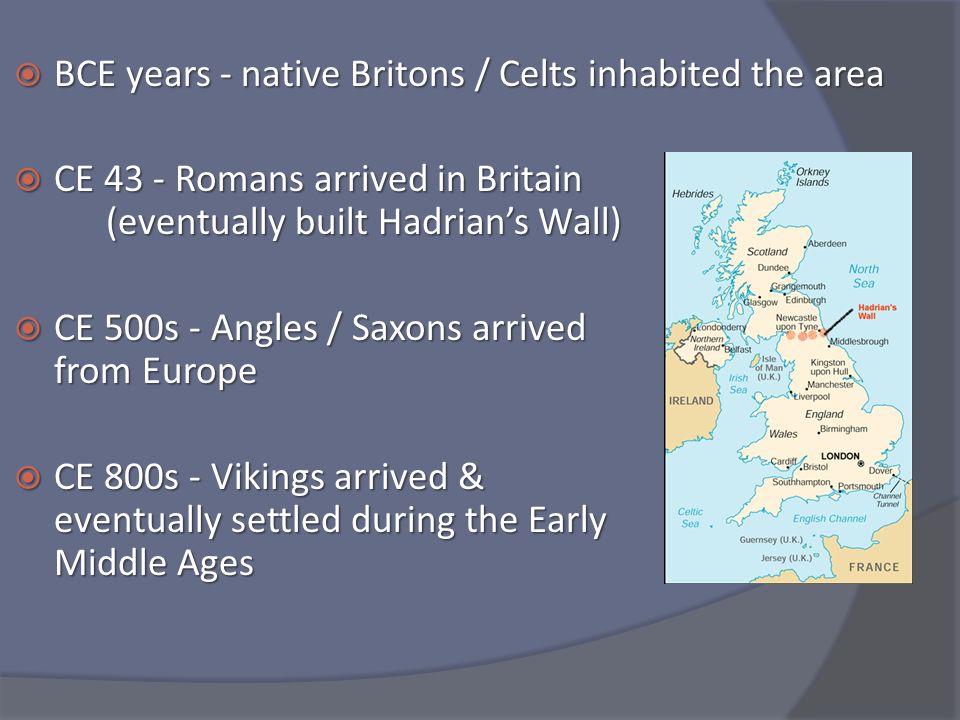  BCE years - native Britons / Celts inhabited the area  CE 43 - Romans arrived in Britain (eventually built Hadrian’s Wall)  CE 500s - Angles / Saxons arrived from Europe  CE 800s - Vikings arrived & eventually settled during the Early Middle Ages