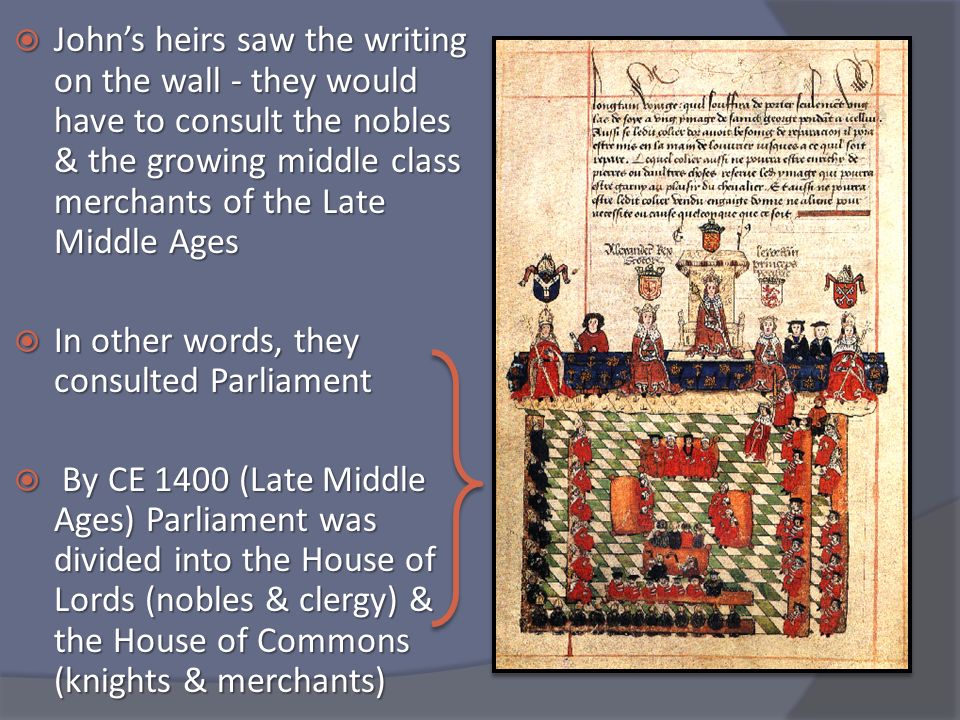  John’s heirs saw the writing on the wall - they would have to consult the nobles & the growing middle class merchants of the Late Middle Ages  In other words, they consulted Parliament  By CE 1400 (Late Middle Ages) Parliament was divided into the House of Lords (nobles & clergy) & the House of Commons (knights & merchants)