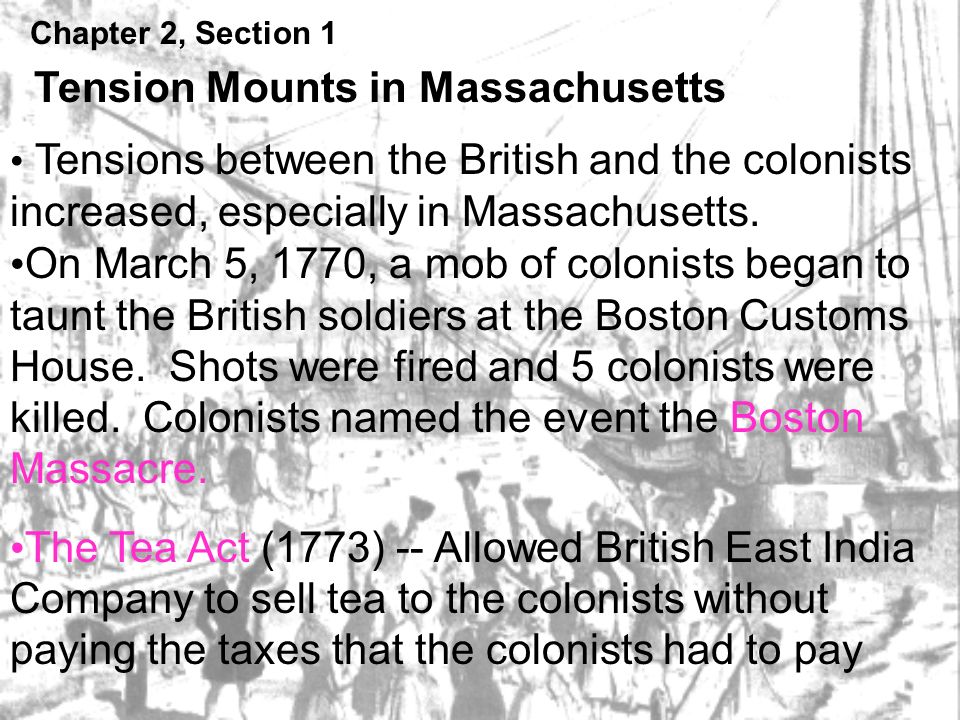 Chapter 2, Section 1 Tension Mounts in Massachusetts Tensions between the British and the colonists increased, especially in Massachusetts.