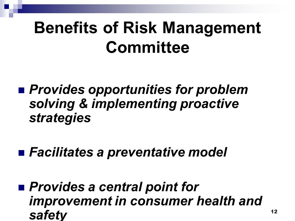 12 Benefits of Risk Management Committee Provides opportunities for problem solving & implementing proactive strategies Facilitates a preventative model Provides a central point for improvement in consumer health and safety