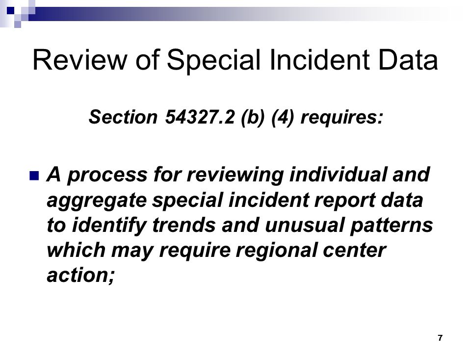 7 Review of Special Incident Data Section (b) (4) requires: A process for reviewing individual and aggregate special incident report data to identify trends and unusual patterns which may require regional center action;