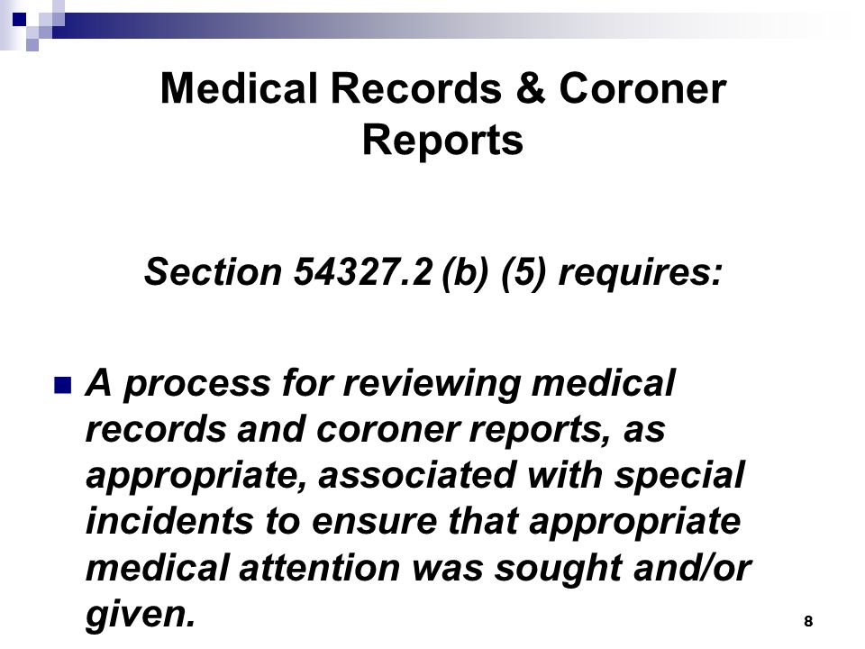 8 Medical Records & Coroner Reports Section (b) (5) requires: A process for reviewing medical records and coroner reports, as appropriate, associated with special incidents to ensure that appropriate medical attention was sought and/or given.