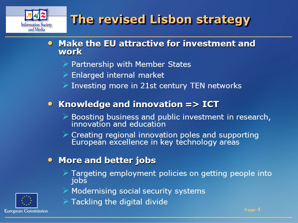 Page 4 The revised Lisbon strategy Make the EU attractive for investment and work Make the EU attractive for investment and work  Partnership with Member States  Enlarged internal market  Investing more in 21st century TEN networks Knowledge and innovation => ICT Knowledge and innovation => ICT  Boosting business and public investment in research, innovation and education  Creating regional innovation poles and supporting European excellence in key technology areas More and better jobs More and better jobs  Targeting employment policies on getting people into jobs  Modernising social security systems  Tackling the digital divide