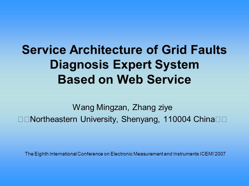 Service Architecture of Grid Faults Diagnosis Expert System Based on Web Service Wang Mingzan, Zhang ziye Northeastern University, Shenyang, China The Eighth International Conference on Electronic Measurement and Instruments ICEMI’2007