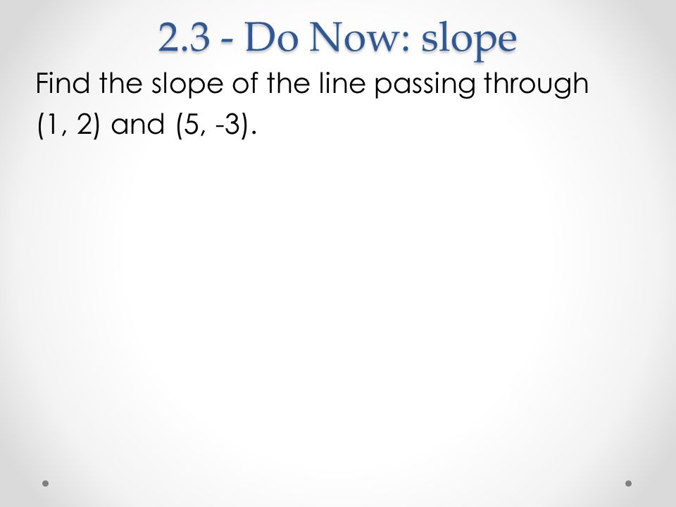2.3 - Do Now: slope Find the slope of the line passing through (1, 2) and (5, -3).