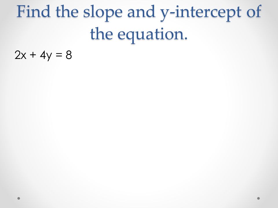 Find the slope and y-intercept of the equation. 2x + 4y = 8