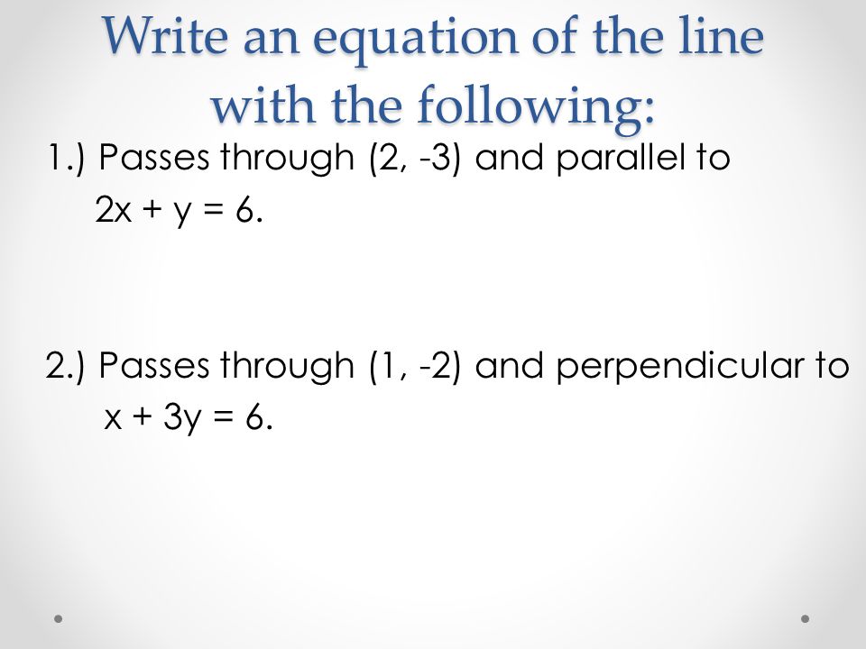 Write an equation of the line with the following: 1.) Passes through (2, -3) and parallel to 2x + y = 6.