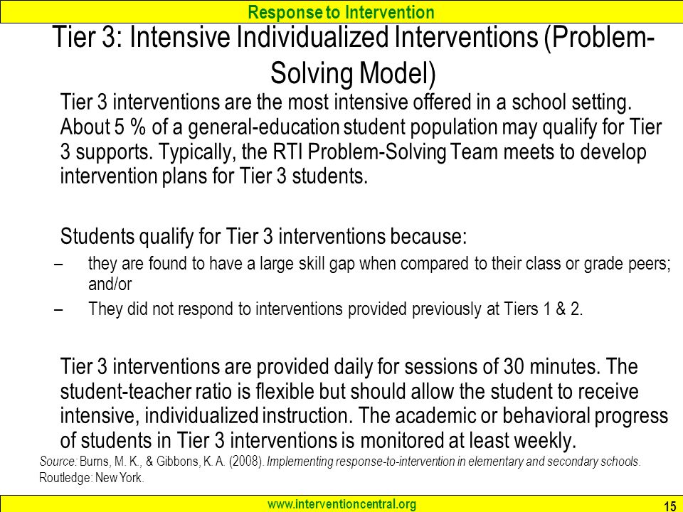 Response to Intervention   15 Tier 3: Intensive Individualized Interventions (Problem- Solving Model) Tier 3 interventions are the most intensive offered in a school setting.
