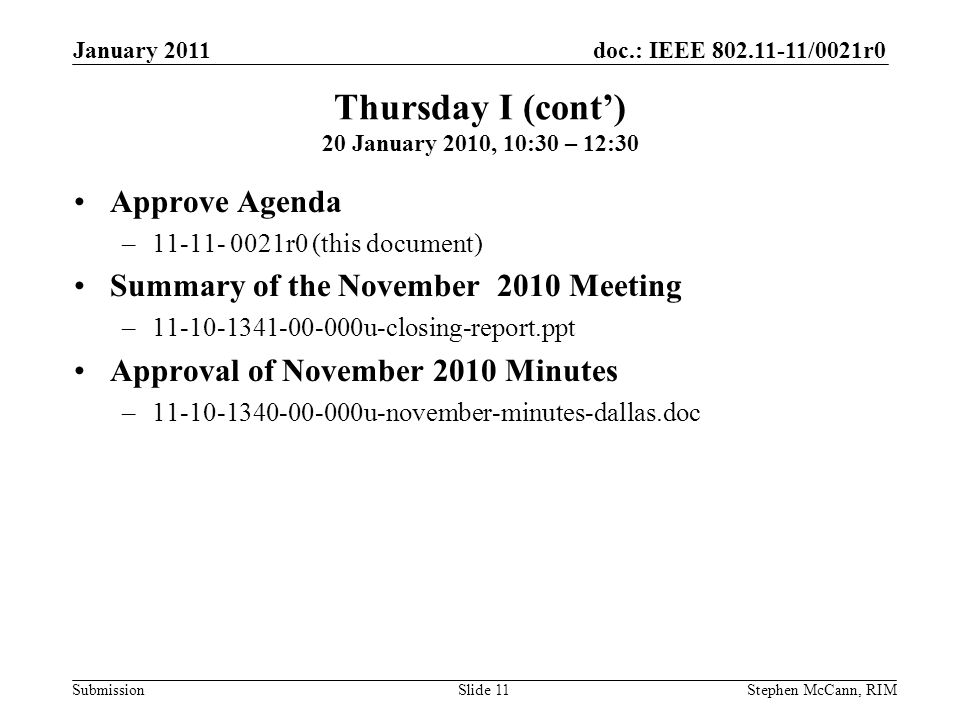 doc.: IEEE /0021r0 Submission January 2011 Stephen McCann, RIMSlide 11 Thursday I (cont’) 20 January 2010, 10:30 – 12:30 Approve Agenda – r0 (this document) Summary of the November 2010 Meeting – u-closing-report.ppt Approval of November 2010 Minutes – u-november-minutes-dallas.doc