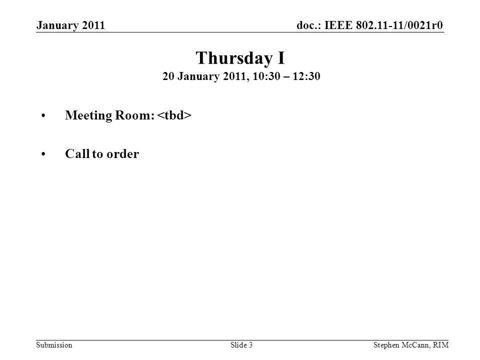 doc.: IEEE /0021r0 Submission January 2011 Stephen McCann, RIMSlide 3 Meeting Room: Call to order Thursday I 20 January 2011, 10:30 – 12:30