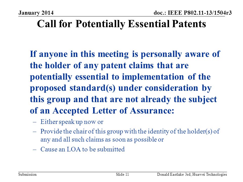 doc.: IEEE P /1504r3 Submission Call for Potentially Essential Patents If anyone in this meeting is personally aware of the holder of any patent claims that are potentially essential to implementation of the proposed standard(s) under consideration by this group and that are not already the subject of an Accepted Letter of Assurance: –Either speak up now or –Provide the chair of this group with the identity of the holder(s) of any and all such claims as soon as possible or –Cause an LOA to be submitted January 2014 Slide 11Donald Eastlake 3rd, Huawei Technologies
