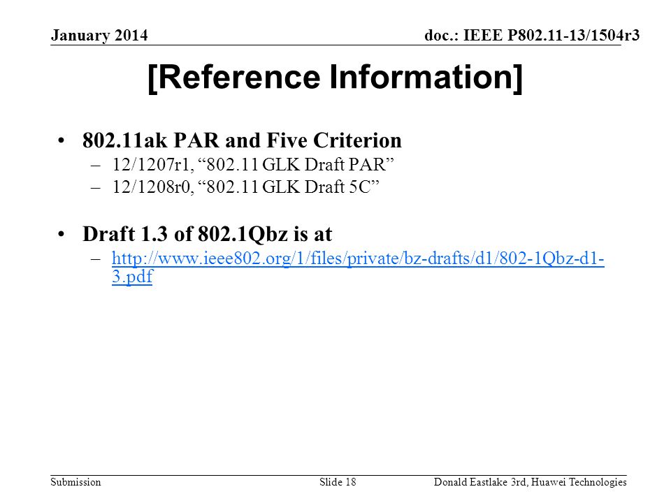 doc.: IEEE P /1504r3 Submission January 2014 Donald Eastlake 3rd, Huawei TechnologiesSlide 18 [Reference Information] ak PAR and Five Criterion –12/1207r1, GLK Draft PAR –12/1208r0, GLK Draft 5C Draft 1.3 of 802.1Qbz is at –  3.pdfhttp://  3.pdf