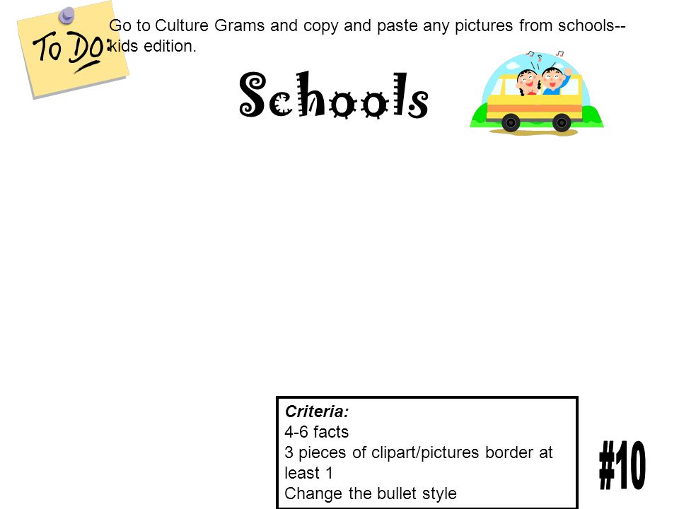 Schools Criteria: 4-6 facts 3 pieces of clipart/pictures border at least 1 Change the bullet style Go to Culture Grams and copy and paste any pictures from schools-- kids edition.