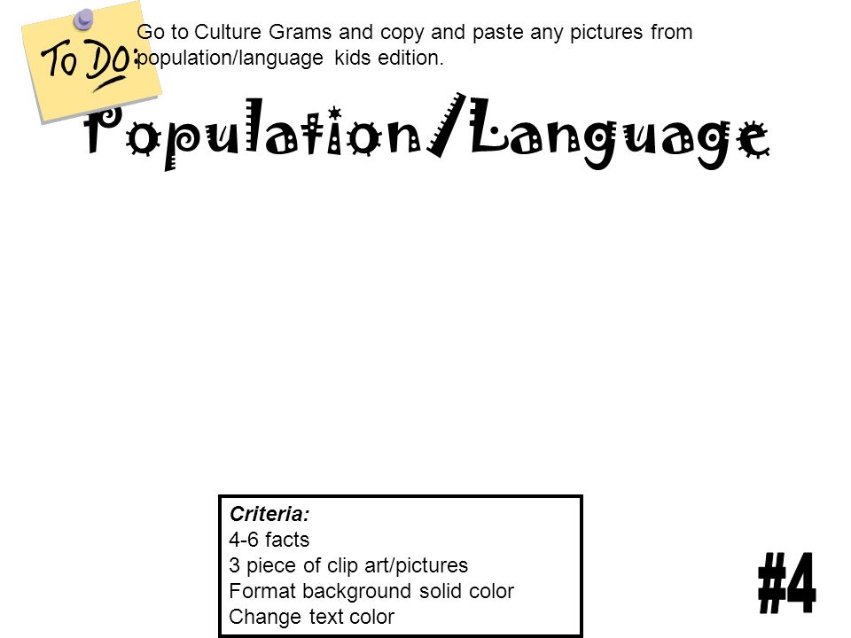 Population/Language Criteria: 4-6 facts 3 piece of clip art/pictures Format background solid color Change text color Go to Culture Grams and copy and paste any pictures from population/language kids edition.