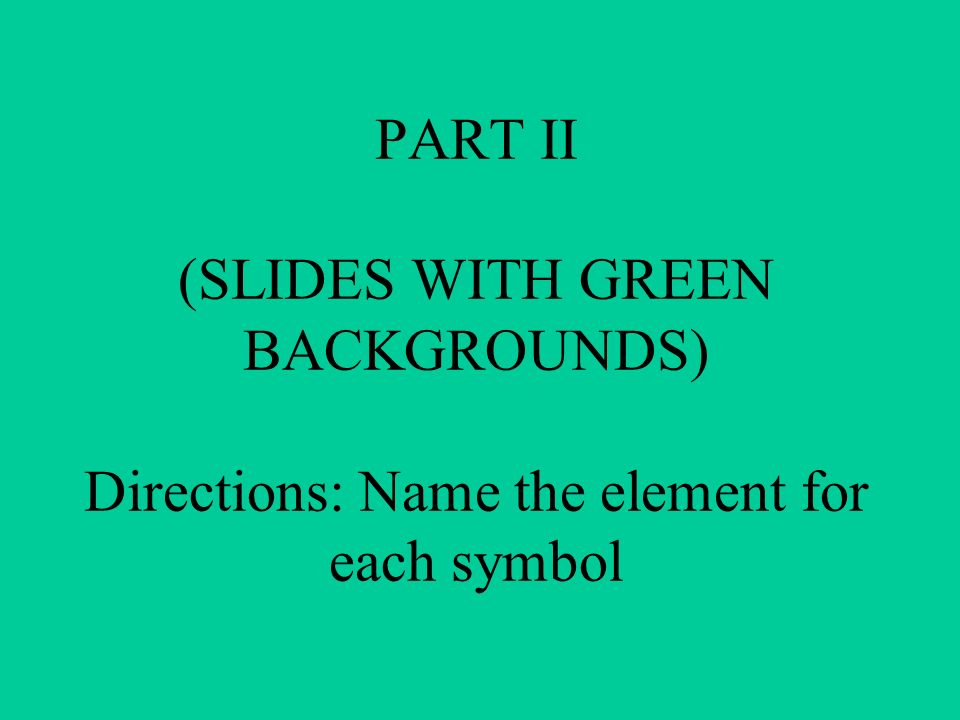 PART II (SLIDES WITH GREEN BACKGROUNDS) Directions: Name the element for each symbol