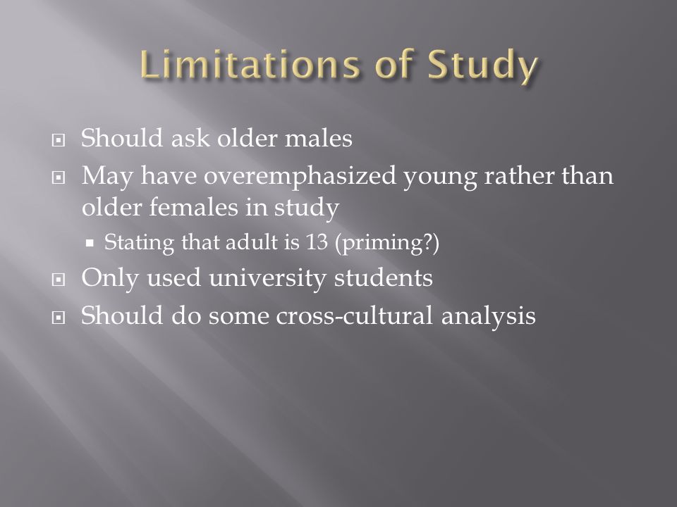  Should ask older males  May have overemphasized young rather than older females in study  Stating that adult is 13 (priming )  Only used university students  Should do some cross-cultural analysis