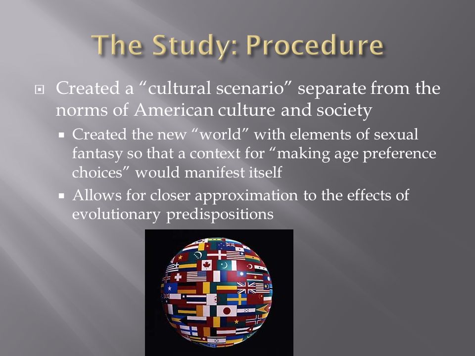  Created a cultural scenario separate from the norms of American culture and society  Created the new world with elements of sexual fantasy so that a context for making age preference choices would manifest itself  Allows for closer approximation to the effects of evolutionary predispositions
