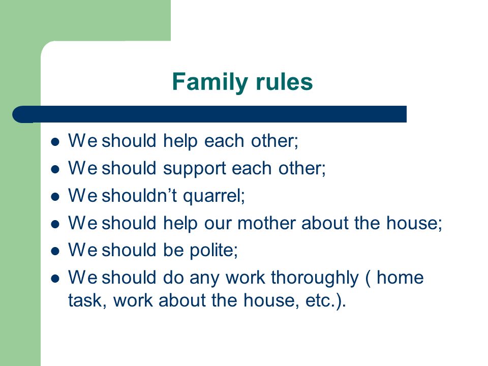 Family rules We should help each other; We should support each other; We shouldn’t quarrel; We should help our mother about the house; We should be polite; We should do any work thoroughly ( home task, work about the house, etc.).