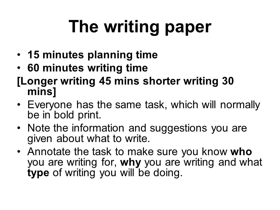 The writing paper 15 minutes planning time 60 minutes writing time [Longer writing 45 mins shorter writing 30 mins] Everyone has the same task, which will normally be in bold print.