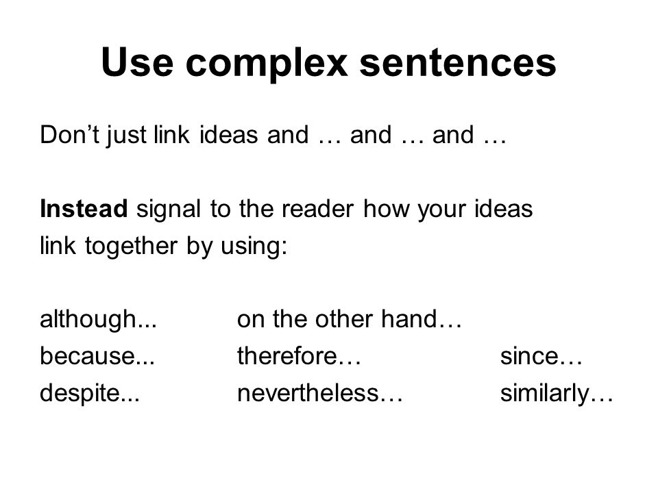 Use complex sentences Don’t just link ideas and … and … and … Instead signal to the reader how your ideas link together by using: although...on the other hand… because...therefore…since… despite...nevertheless…similarly…