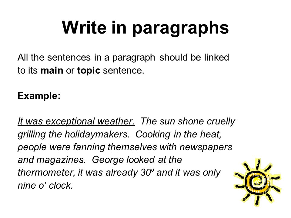 Write in paragraphs All the sentences in a paragraph should be linked to its main or topic sentence.