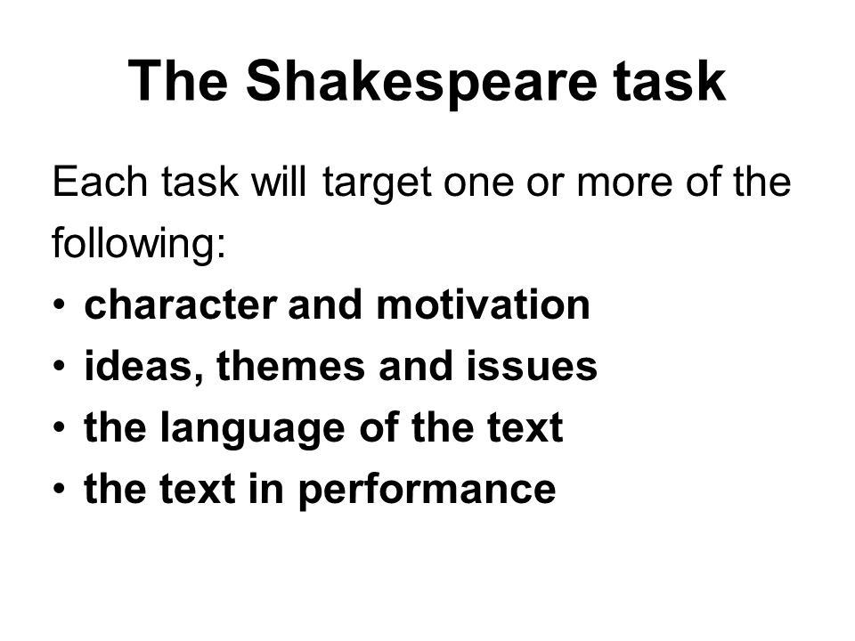 The Shakespeare task Each task will target one or more of the following: character and motivation ideas, themes and issues the language of the text the text in performance