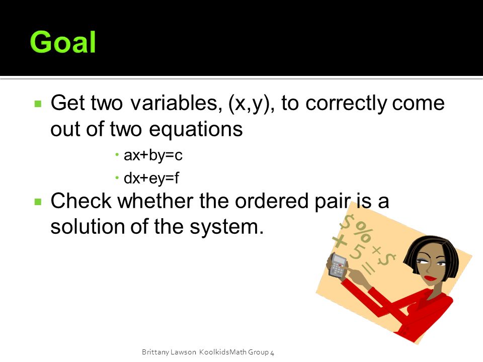  Get two variables, (x,y), to correctly come out of two equations  ax+by=c  dx+ey=f  Check whether the ordered pair is a solution of the system.