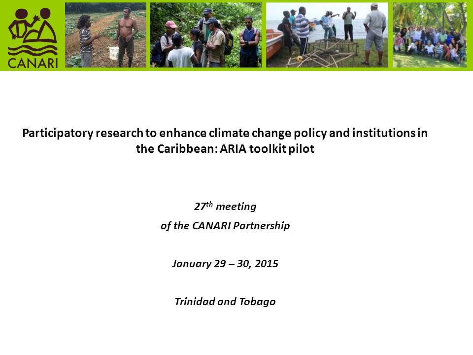 Participatory research to enhance climate change policy and institutions in the Caribbean: ARIA toolkit pilot 27 th meeting of the CANARI Partnership January 29 – 30, 2015 Trinidad and Tobago