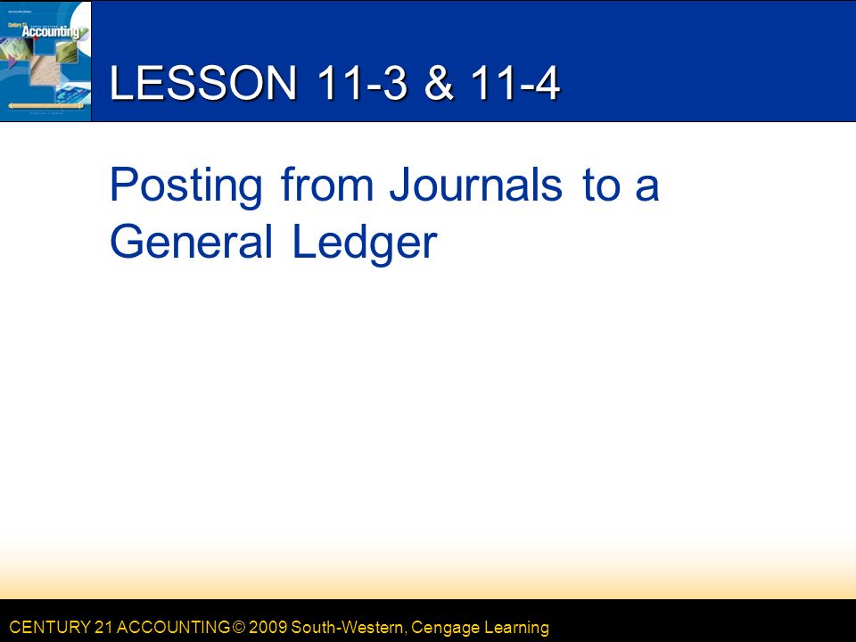 CENTURY 21 ACCOUNTING © 2009 South-Western, Cengage Learning LESSON 11-3 & 11-4 Posting from Journals to a General Ledger