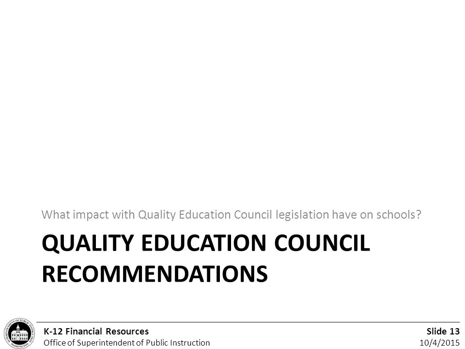 Slide 13 10/4/2015 K-12 Financial Resources Office of Superintendent of Public Instruction QUALITY EDUCATION COUNCIL RECOMMENDATIONS What impact with Quality Education Council legislation have on schools