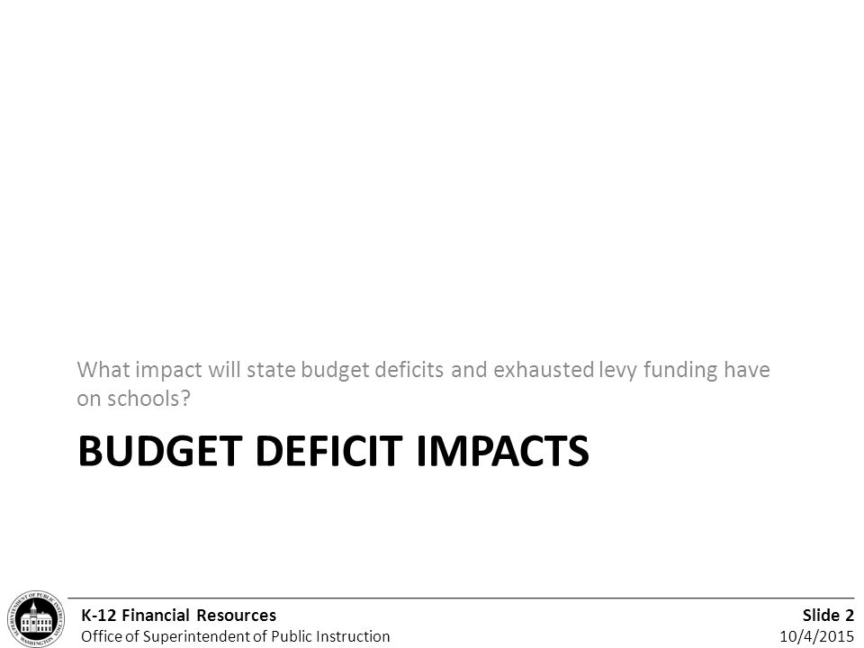 Slide 2 10/4/2015 K-12 Financial Resources Office of Superintendent of Public Instruction BUDGET DEFICIT IMPACTS What impact will state budget deficits and exhausted levy funding have on schools