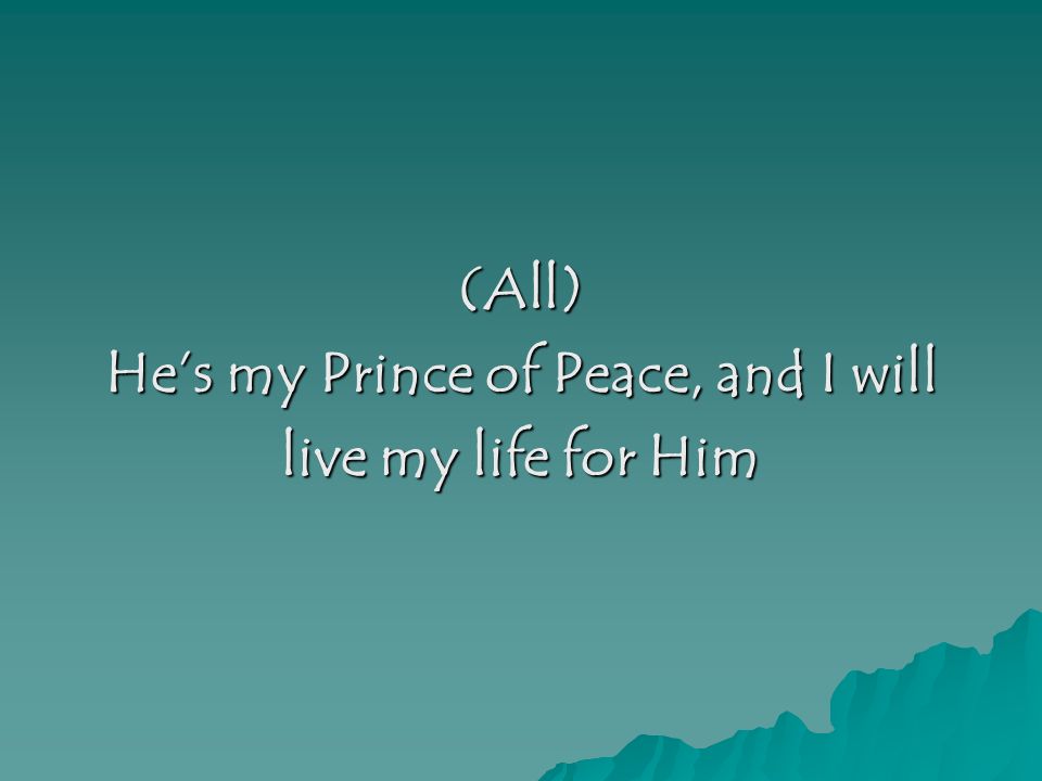 (All) He’s my Prince of Peace, and I will live my life for Him