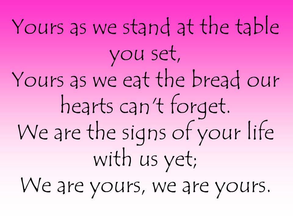 Yours as we stand at the table you set, Yours as we eat the bread our hearts can t forget.