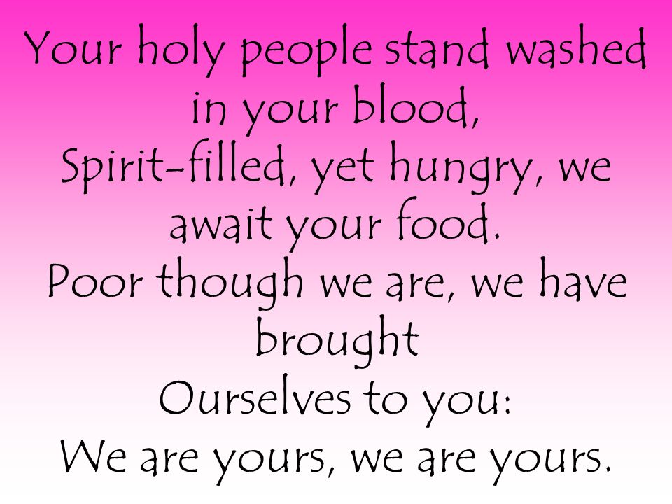 Your holy people stand washed in your blood, Spirit-filled, yet hungry, we await your food.