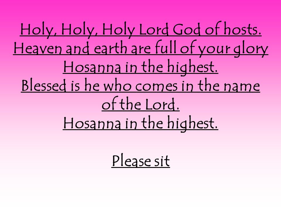 Holy, Holy, Holy Lord God of hosts. Heaven and earth are full of your glory Hosanna in the highest.