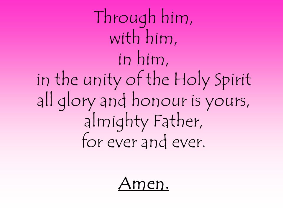 Through him, with him, in him, in the unity of the Holy Spirit all glory and honour is yours, almighty Father, for ever and ever.