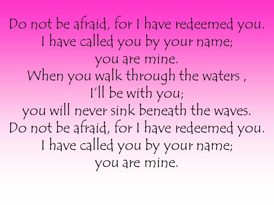Do not be afraid, for I have redeemed you. I have called you by your name; you are mine.