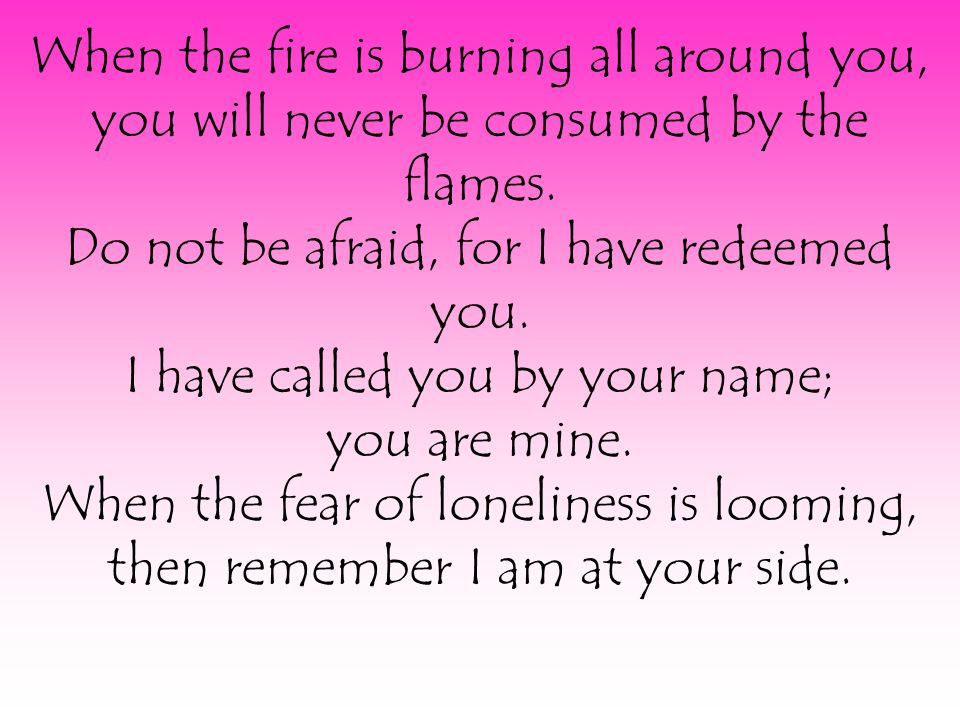 When the fire is burning all around you, you will never be consumed by the flames.