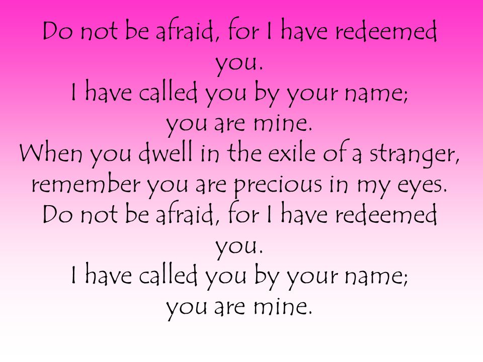 Do not be afraid, for I have redeemed you. I have called you by your name; you are mine.