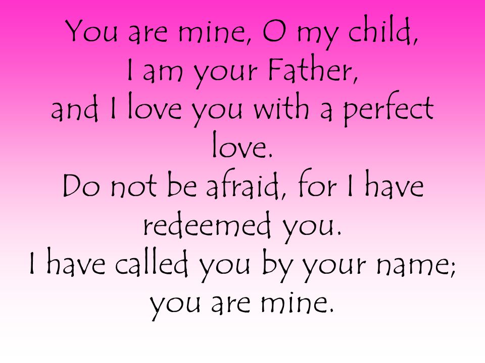 You are mine, O my child, I am your Father, and I love you with a perfect love.