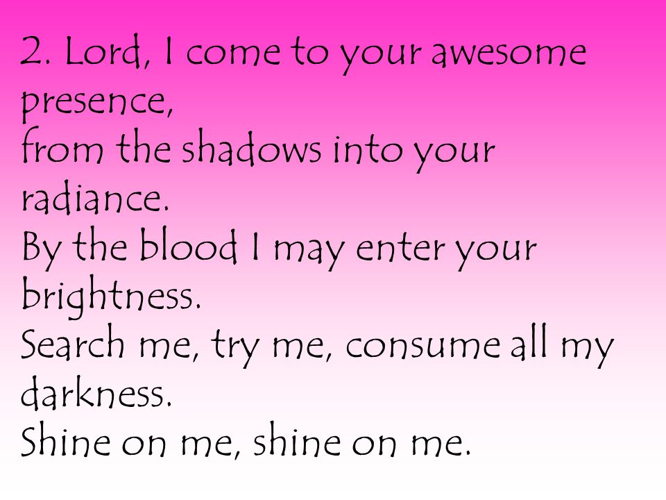 2. Lord, I come to your awesome presence, from the shadows into your radiance.