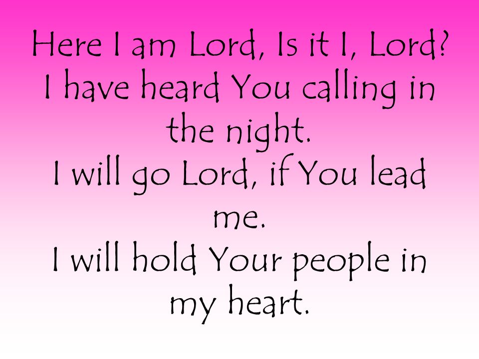 Here I am Lord, Is it I, Lord. I have heard You calling in the night.