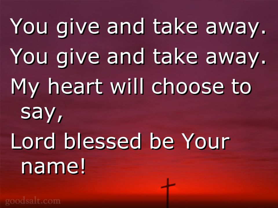 You give and take away. My heart will choose to say, Lord blessed be Your name.