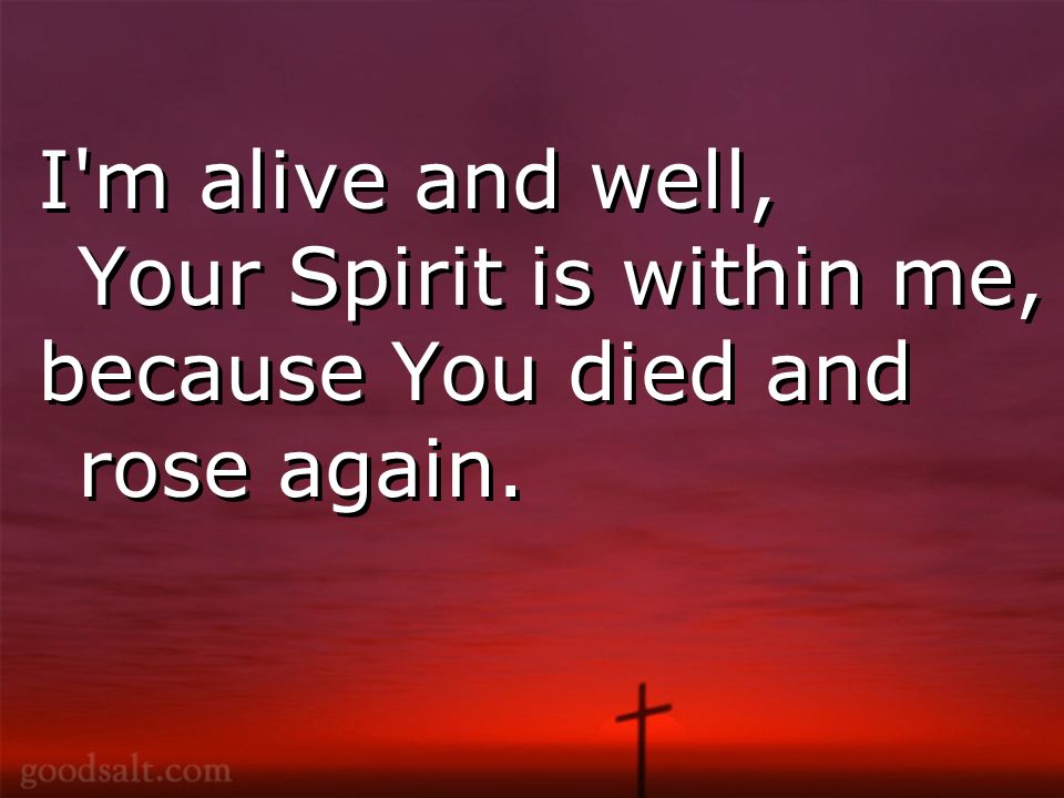 I m alive and well, Your Spirit is within me, because You died and rose again.