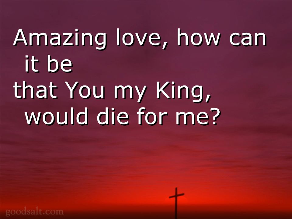 Amazing love, how can it be that You my King, would die for me.