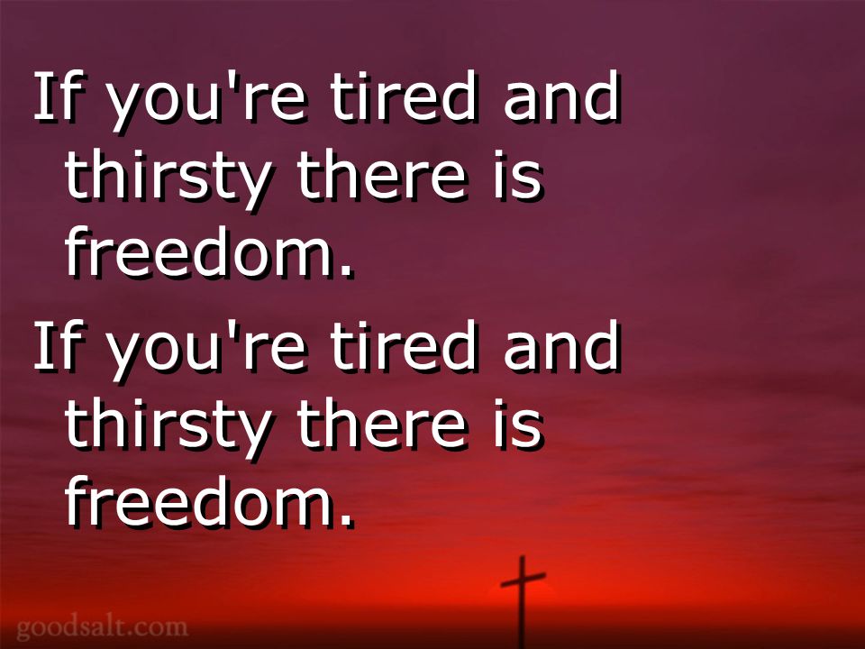 If you re tired and thirsty there is freedom.
