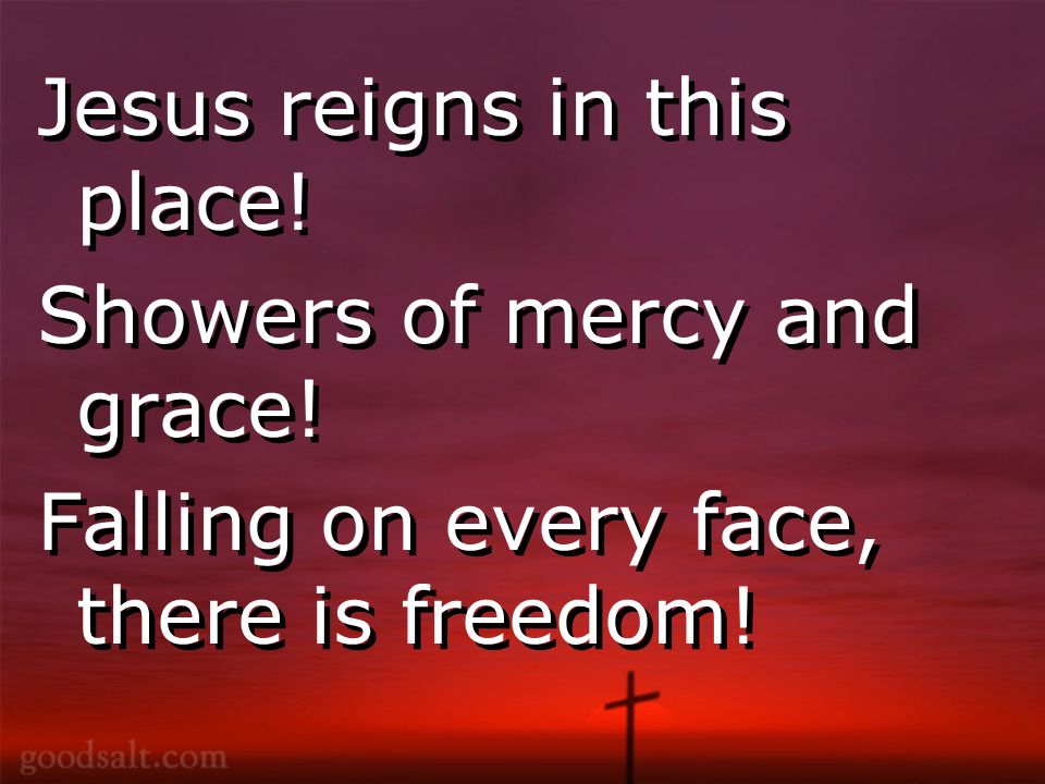 Jesus reigns in this place. Showers of mercy and grace.