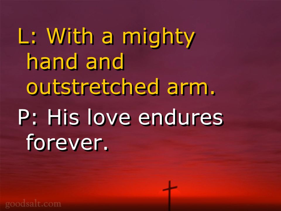 L: With a mighty hand and outstretched arm. P: His love endures forever.