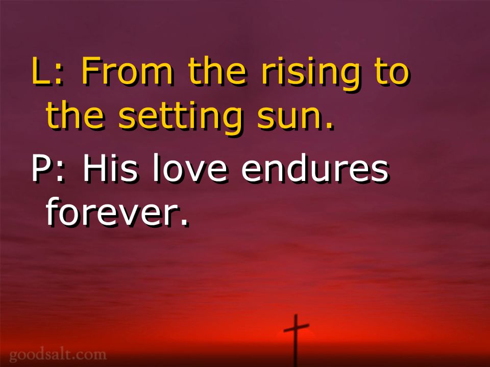 L: From the rising to the setting sun. P: His love endures forever.